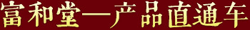 富和堂產(chǎn)品直通車 富和堂產(chǎn)品直通車
